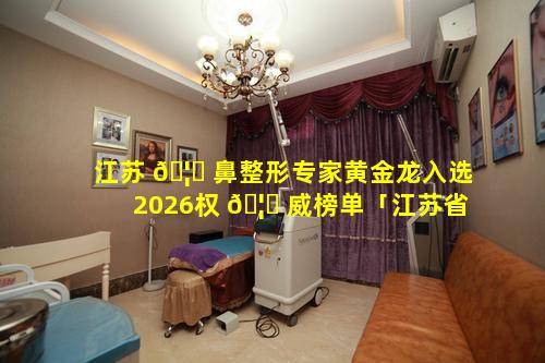 江苏 🦊 鼻整形专家黄金龙入选2026权 🦅 威榜单「江苏省中医院整形外科黄金龙」